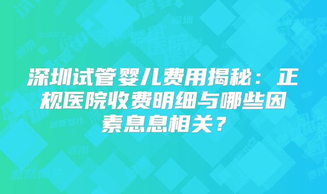 深圳试管婴儿费用揭秘：正规医院收费明细与哪些因素息息相关？