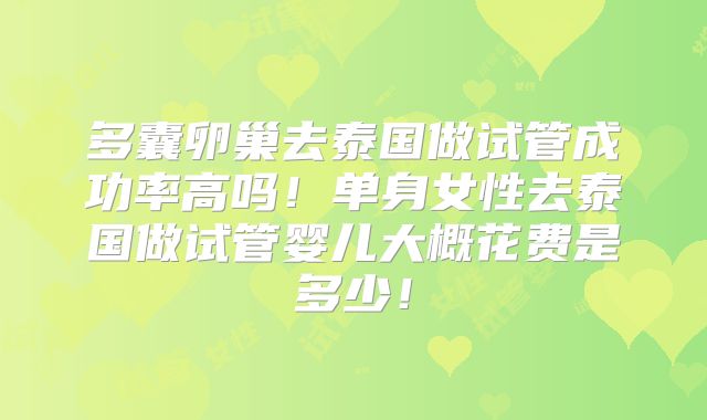 多囊卵巢去泰国做试管成功率高吗!单身女性去泰国做试管婴儿大概花费是多少!