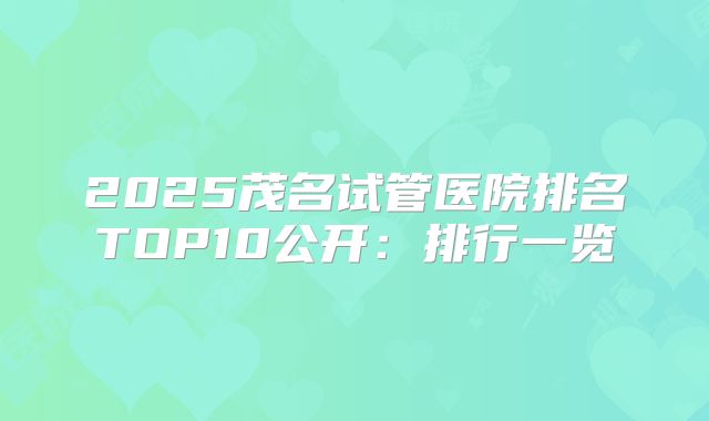 2025茂名试管医院排名TOP10公开：排行一览