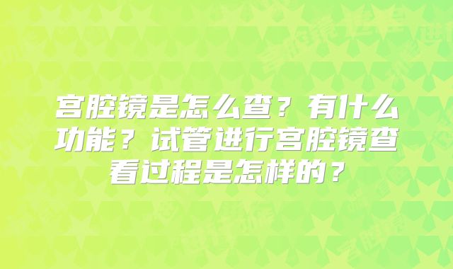 宫腔镜是怎么查？有什么功能？试管进行宫腔镜查看过程是怎样的？