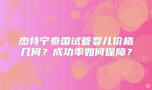杰特宁泰国试管婴儿价格几何？成功率如何保障？
