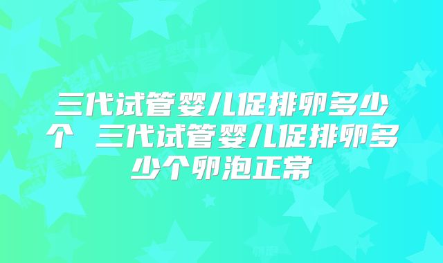 三代试管婴儿促排卵多少个 三代试管婴儿促排卵多少个卵泡正常