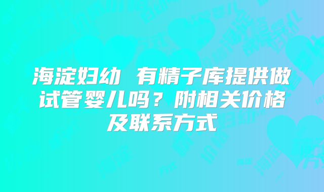 海淀妇幼 有精子库提供做试管婴儿吗?附相关价格及联系方式