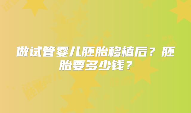 做试管婴儿胚胎移植后？胚胎要多少钱？