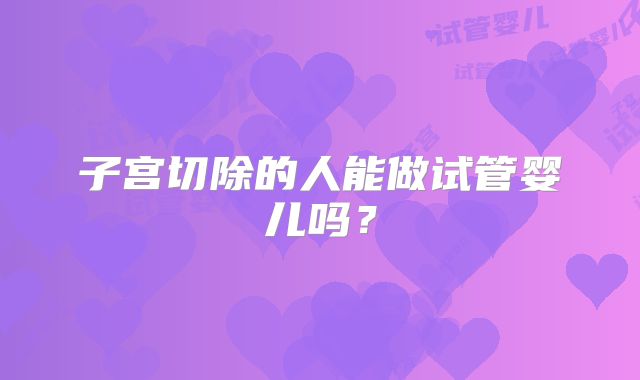 子宫切除的人能做试管婴儿吗?