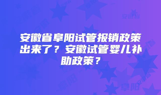 安徽省阜阳试管报销政策出来了？安徽试管婴儿补助政策？