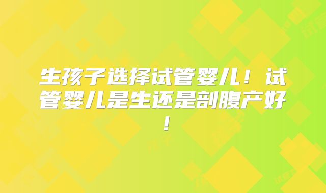 生孩子选择试管婴儿！试管婴儿是生还是剖腹产好！