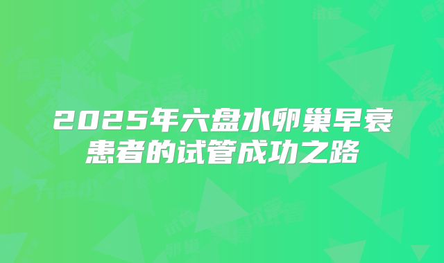2025年六盘水卵巢早衰患者的试管成功之路
