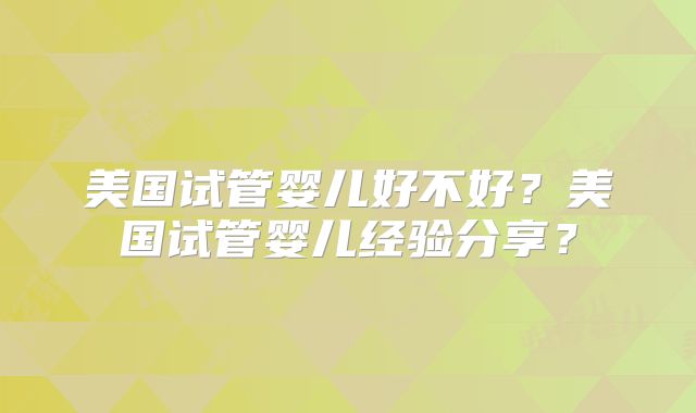 美国试管婴儿好不好？美国试管婴儿经验分享？