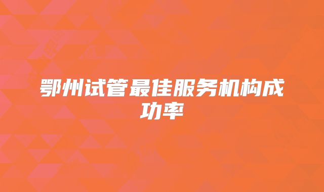 鄂州试管最佳服务机构成功率
