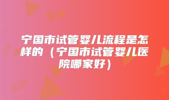 宁国市试管婴儿流程是怎样的(宁国市试管婴儿医院哪家好)