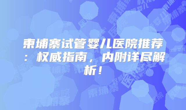 柬埔寨试管婴儿医院推荐：权威指南，内附详尽解析！