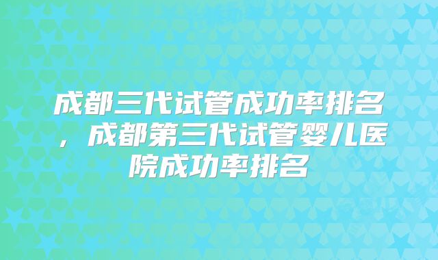 成都三代试管成功率排名,成都第三代试管婴儿医院成功率排名