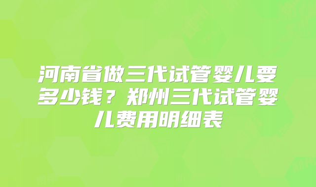 河南省做三代试管婴儿要多少钱?郑州三代试管婴儿费用明细表