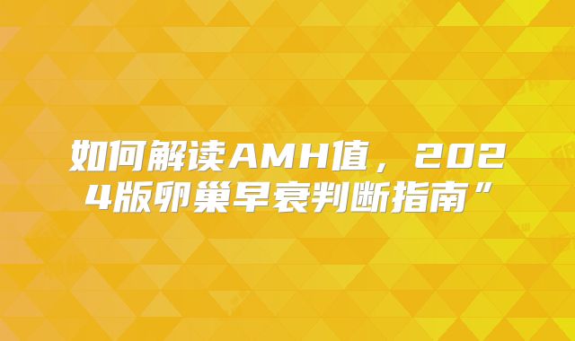如何解读AMH值，2024版卵巢早衰判断指南”