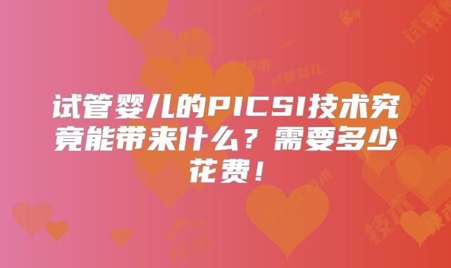 试管婴儿的PICSI技术究竟能带来什么？需要多少花费！