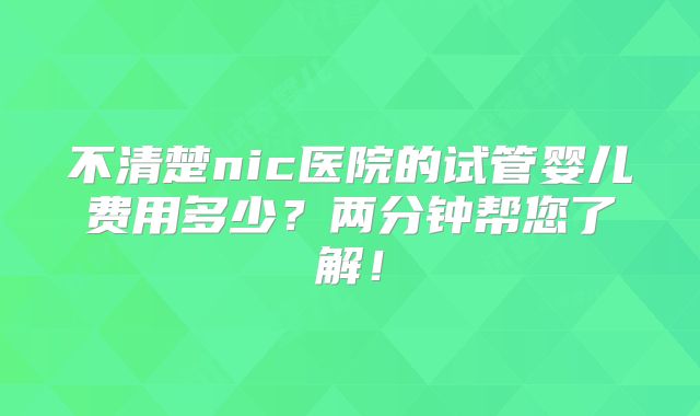 不清楚nic医院的试管婴儿费用多少？两分钟帮您了解！