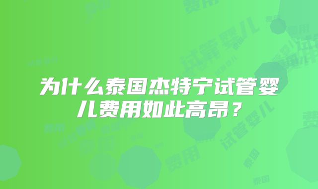 为什么泰国杰特宁试管婴儿费用如此高昂?