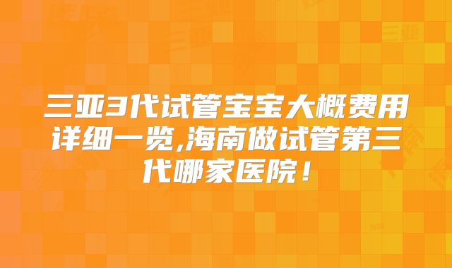 三亚3代试管宝宝大概费用详细一览,海南做试管第三代哪家医院！