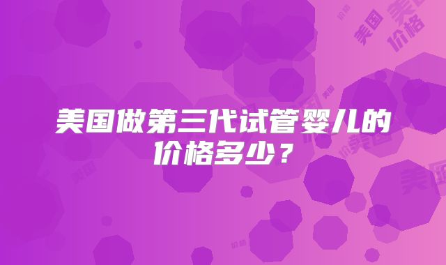 美国做第三代试管婴儿的价格多少？