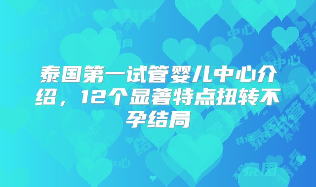 泰国第一试管婴儿中心介绍，12个显著特点扭转不孕结局