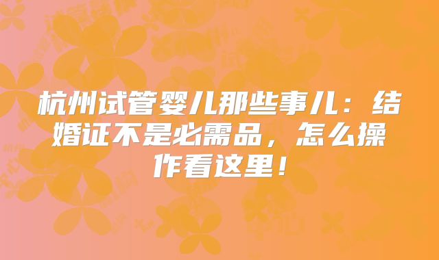 杭州试管婴儿那些事儿:结婚证不是必需品,怎么操作看这里!