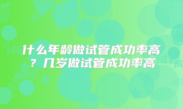 什么年龄做试管成功率高？几岁做试管成功率高