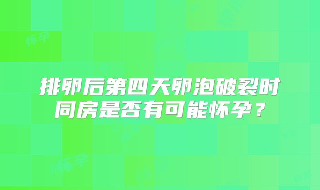 排卵后第四天卵泡破裂时同房是否有可能怀孕？