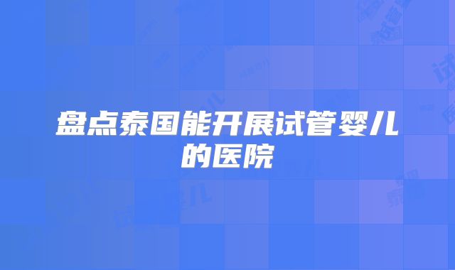 盘点泰国能开展试管婴儿的医院