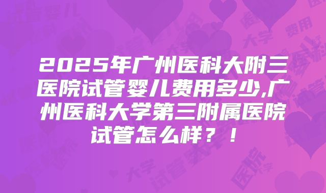 2025年广州医科大附三医院试管婴儿费用多少,广州医科大学第三附属医院试管怎么样?!