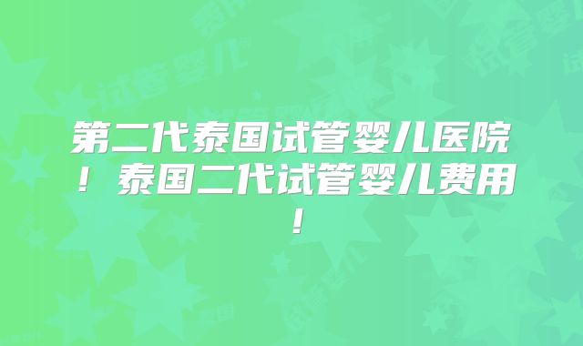 第二代泰国试管婴儿医院！泰国二代试管婴儿费用！