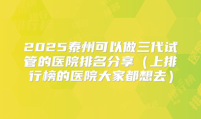2025泰州可以做三代试管的医院排名分享（上排行榜的医院大家都想去）