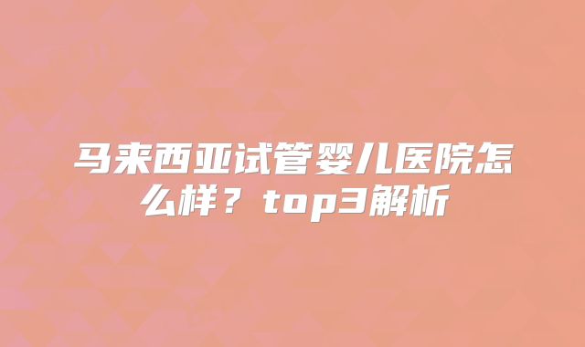 马来西亚试管婴儿医院怎么样？top3解析