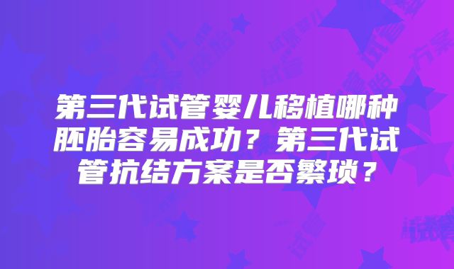第三代试管婴儿移植哪种胚胎容易成功?第三代试管抗结方案是否繁琐?