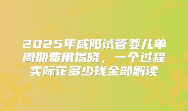2025年咸阳试管婴儿单周期费用揭晓，一个过程实际花多少钱全部解读