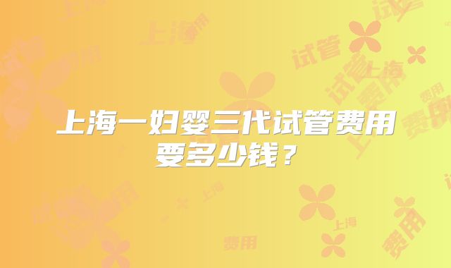 上海一妇婴三代试管费用要多少钱？