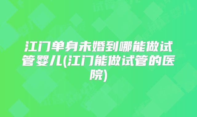 江门单身未婚到哪能做试管婴儿(江门能做试管的医院)