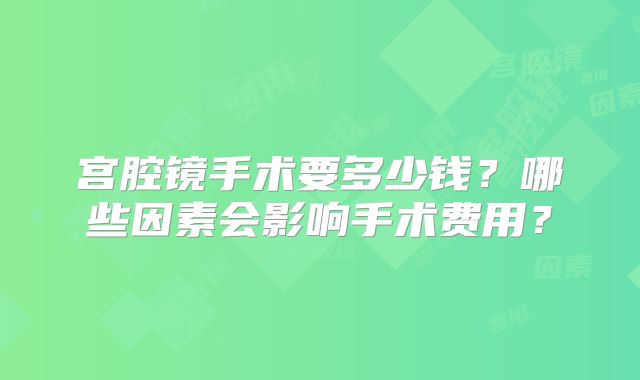 宫腔镜手术要多少钱？哪些因素会影响手术费用？