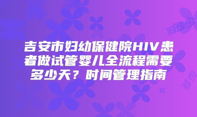 吉安市妇幼保健院HIV患者做试管婴儿全流程需要多少天？时间管理指南