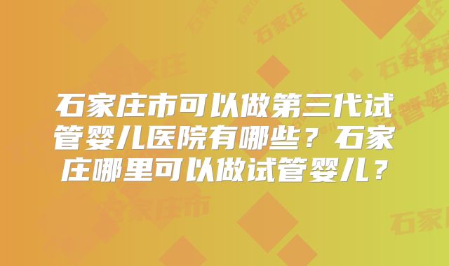 石家庄市可以做第三代试管婴儿医院有哪些？石家庄哪里可以做试管婴儿？