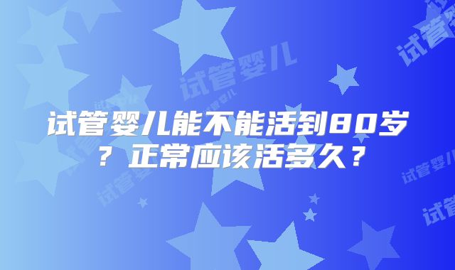 试管婴儿能不能活到80岁?正常应该活多久?