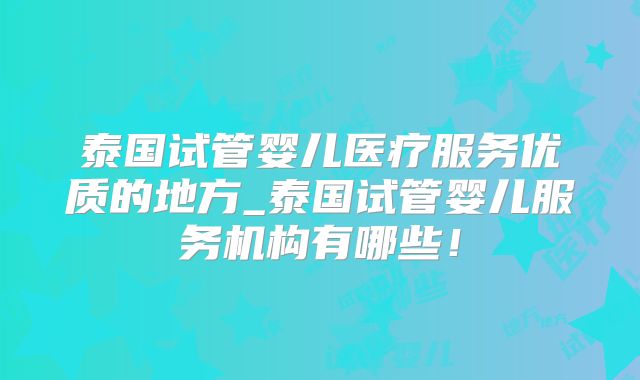 泰国试管婴儿医疗服务优质的地方_泰国试管婴儿服务机构有哪些!