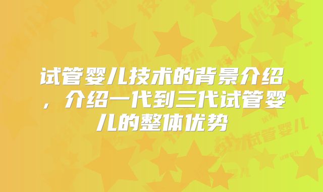 试管婴儿技术的背景介绍,介绍一代到三代试管婴儿的整体优势