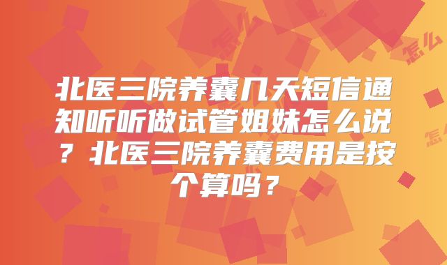 北医三院养囊几天短信通知听听做试管姐妹怎么说?北医三院养囊费用是按个算吗?