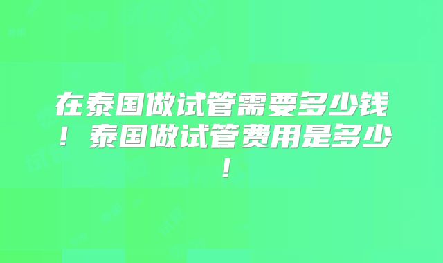 在泰国做试管需要多少钱！泰国做试管费用是多少！