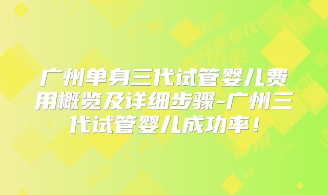 广州单身三代试管婴儿费用概览及详细步骤-广州三代试管婴儿成功率！