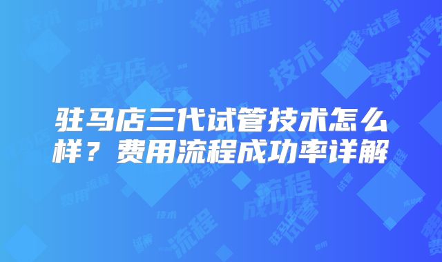 驻马店三代试管技术怎么样？费用流程成功率详解