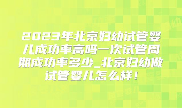 2023年北京妇幼试管婴儿成功率高吗一次试管周期成功率多少_北京妇幼做试管婴儿怎么样！