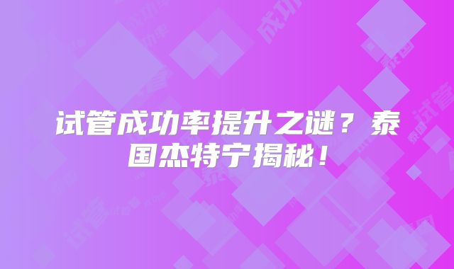 试管成功率提升之谜?泰国杰特宁揭秘!