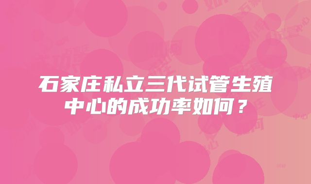 石家庄私立三代试管生殖中心的成功率如何？